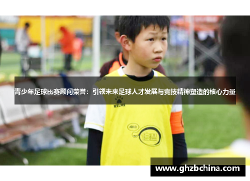 青少年足球比赛顾问荣誉：引领未来足球人才发展与竞技精神塑造的核心力量
