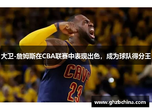 大卫-詹姆斯在CBA联赛中表现出色，成为球队得分王