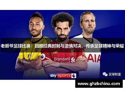 老爵爷足球比赛：回顾经典时刻与激情对决，传承足球精神与荣耀