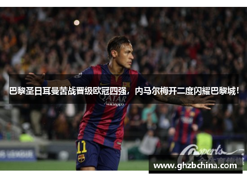 巴黎圣日耳曼苦战晋级欧冠四强，内马尔梅开二度闪耀巴黎城！