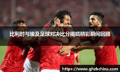 球盟会比利时与埃及足球对决比分揭晓精彩瞬间回顾